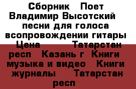 Сборник  “Поет Владимир Высотский “-песни для голоса всопровождении гитары › Цена ­ 300 - Татарстан респ., Казань г. Книги, музыка и видео » Книги, журналы   . Татарстан респ.